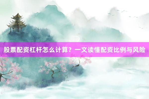 股票配资杠杆怎么计算？一文读懂配资比例与风险