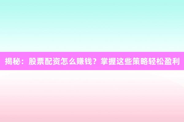 揭秘：股票配资怎么赚钱？掌握这些策略轻松盈利