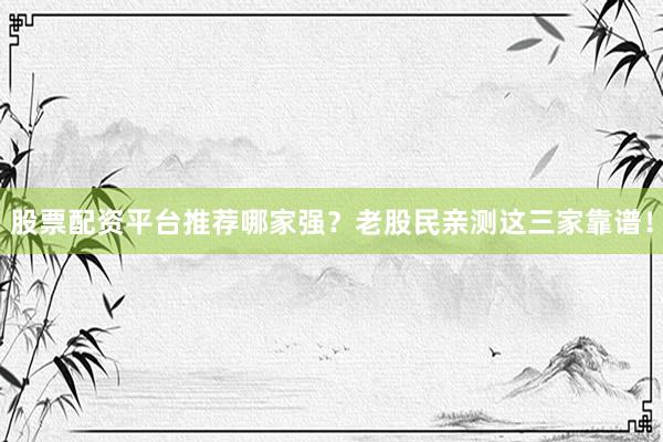 股票配资平台推荐哪家强？老股民亲测这三家靠谱！