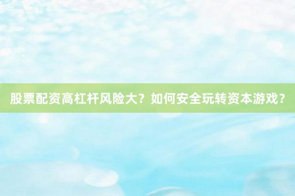 股票配资高杠杆风险大？如何安全玩转资本游戏？