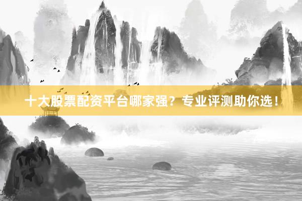 十大股票配资平台哪家强？专业评测助你选！