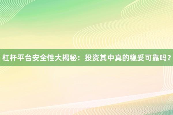 杠杆平台安全性大揭秘：投资其中真的稳妥可靠吗？