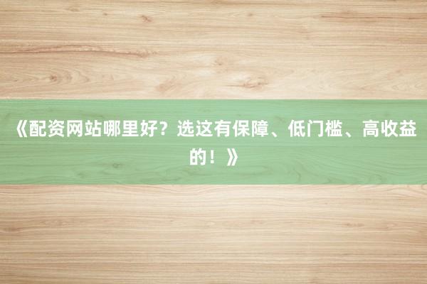 《配资网站哪里好？选这有保障、低门槛、高收益的！》