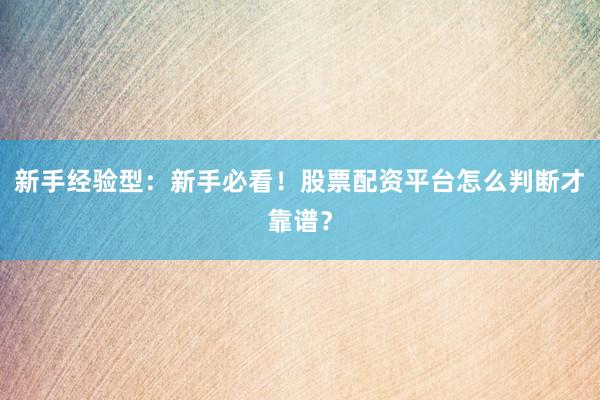 新手经验型：新手必看！股票配资平台怎么判断才靠谱？