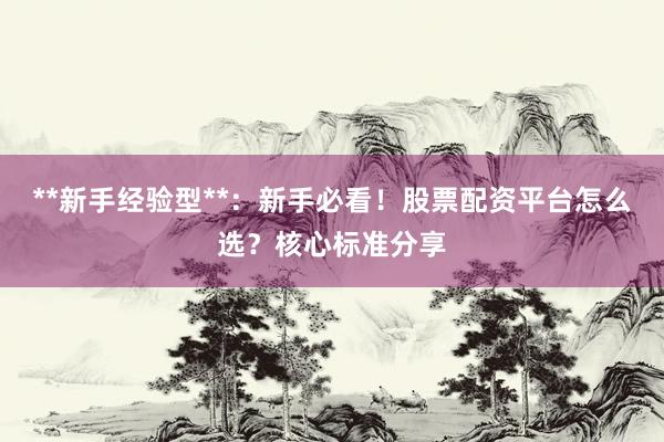 **新手经验型**：新手必看！股票配资平台怎么选？核心标准分享
