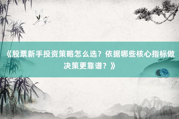 《股票新手投资策略怎么选？依据哪些核心指标做决策更靠谱？》
