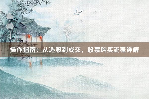 操作指南：从选股到成交，股票购买流程详解