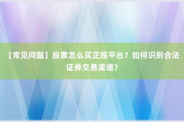 【常见问题】股票怎么买正规平台？如何识别合法证券交易渠道？