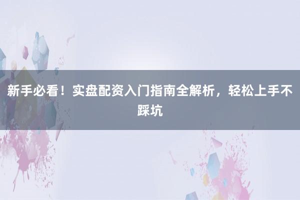 新手必看！实盘配资入门指南全解析，轻松上手不踩坑