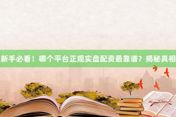 新手必看！哪个平台正规实盘配资最靠谱？揭秘真相