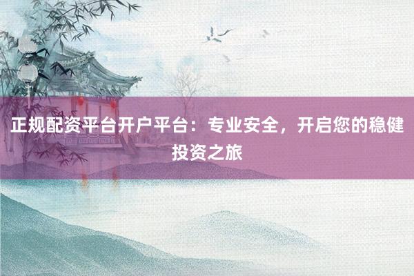 正规配资平台开户平台：专业安全，开启您的稳健投资之旅