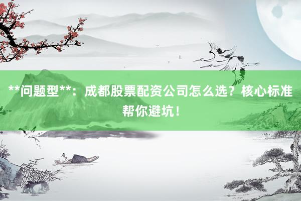**问题型**：成都股票配资公司怎么选？核心标准帮你避坑！