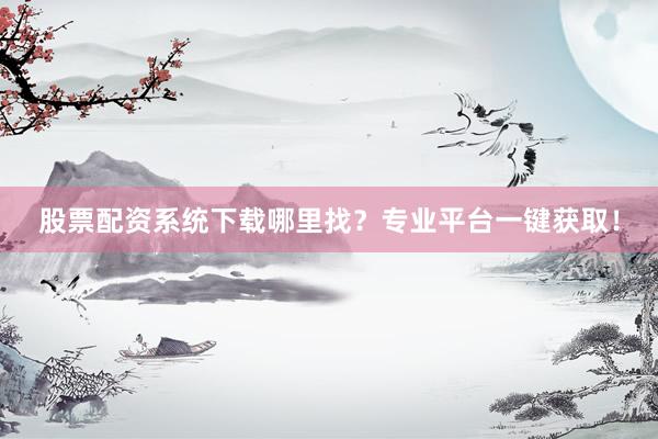 股票配资系统下载哪里找？专业平台一键获取！