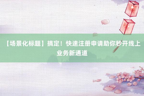 【场景化标题】搞定！快速注册申请助你秒开线上业务新通道