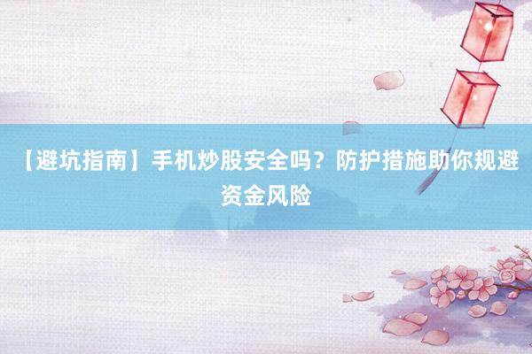【避坑指南】手机炒股安全吗？防护措施助你规避资金风险