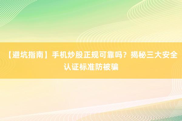 【避坑指南】手机炒股正规可靠吗？揭秘三大安全认证标准防被骗
