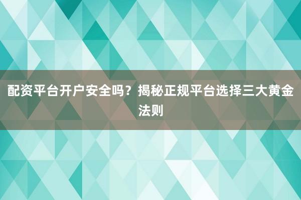 配资平台开户安全吗？揭秘正规平台选择三大黄金法则