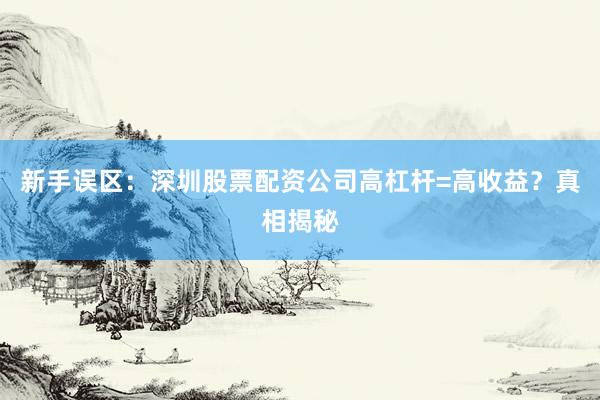新手误区：深圳股票配资公司高杠杆=高收益？真相揭秘