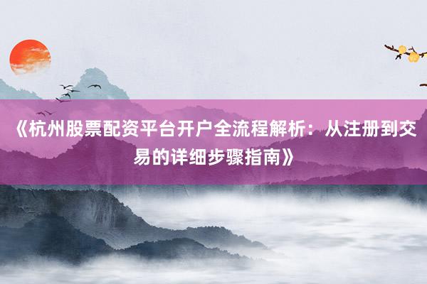 《杭州股票配资平台开户全流程解析：从注册到交易的详细步骤指南》