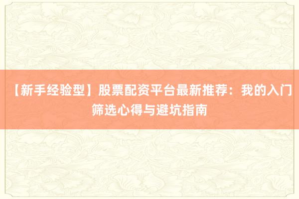 【新手经验型】股票配资平台最新推荐：我的入门筛选心得与避坑指南