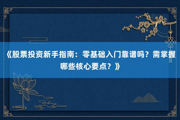 《股票投资新手指南：零基础入门靠谱吗？需掌握哪些核心要点？》