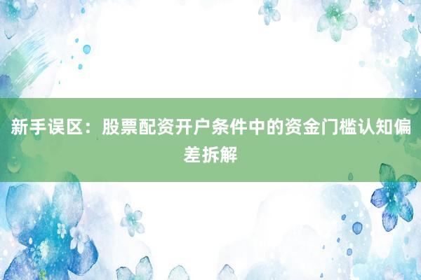 新手误区：股票配资开户条件中的资金门槛认知偏差拆解