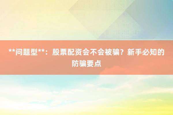 **问题型**：股票配资会不会被骗？新手必知的防骗要点