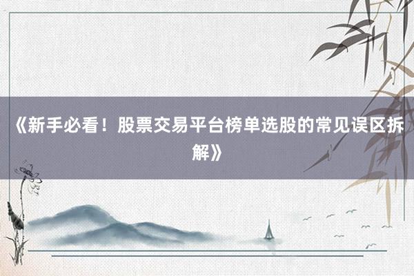 《新手必看！股票交易平台榜单选股的常见误区拆解》