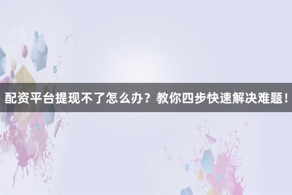 配资平台提现不了怎么办？教你四步快速解决难题！