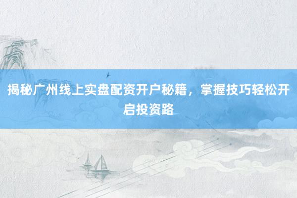 揭秘广州线上实盘配资开户秘籍，掌握技巧轻松开启投资路