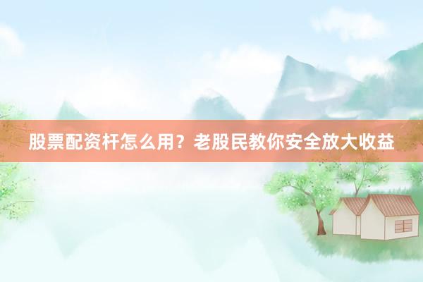 股票配资杆怎么用？老股民教你安全放大收益