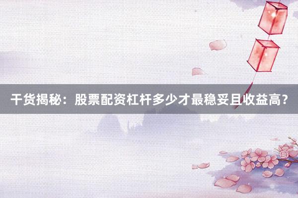 干货揭秘：股票配资杠杆多少才最稳妥且收益高？
