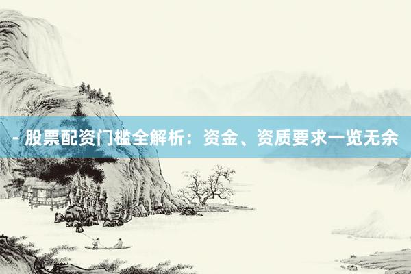 - 股票配资门槛全解析：资金、资质要求一览无余