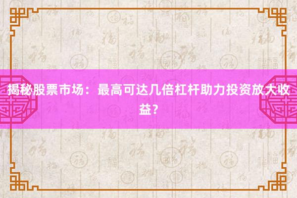 揭秘股票市场：最高可达几倍杠杆助力投资放大收益？