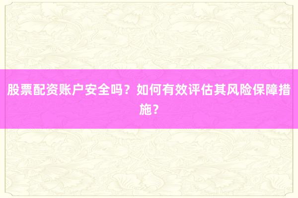 股票配资账户安全吗？如何有效评估其风险保障措施？