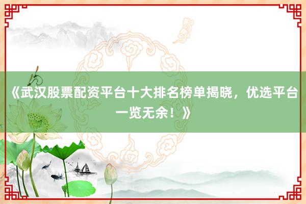 《武汉股票配资平台十大排名榜单揭晓，优选平台一览无余！》