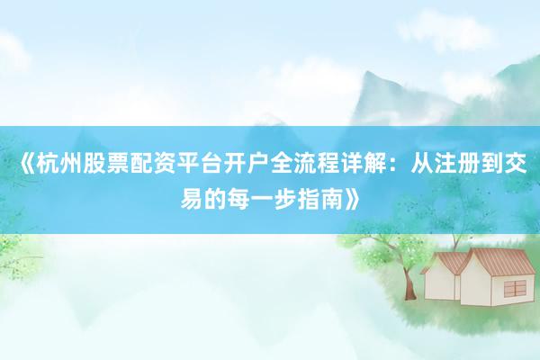 《杭州股票配资平台开户全流程详解：从注册到交易的每一步指南》