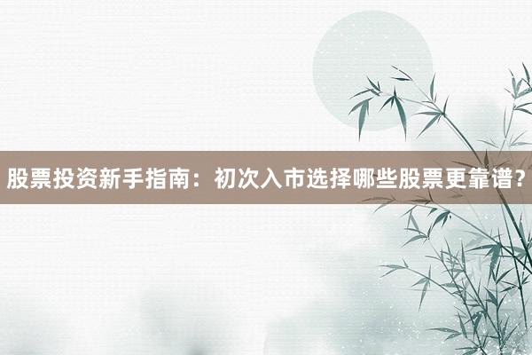 股票投资新手指南：初次入市选择哪些股票更靠谱？