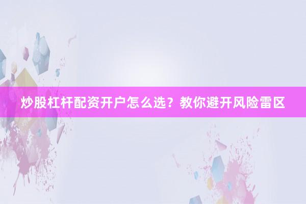 炒股杠杆配资开户怎么选？教你避开风险雷区