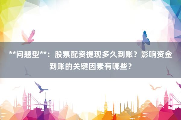 **问题型**：股票配资提现多久到账？影响资金到账的关键因素有哪些？