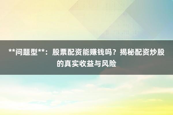 **问题型**：股票配资能赚钱吗？揭秘配资炒股的真实收益与风险