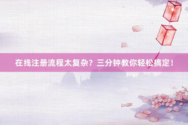 在线注册流程太复杂？三分钟教你轻松搞定！