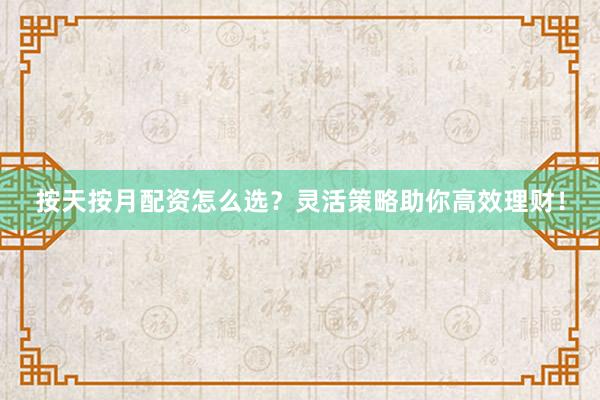 按天按月配资怎么选？灵活策略助你高效理财！