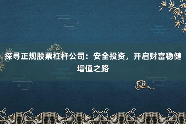 探寻正规股票杠杆公司：安全投资，开启财富稳健增值之路