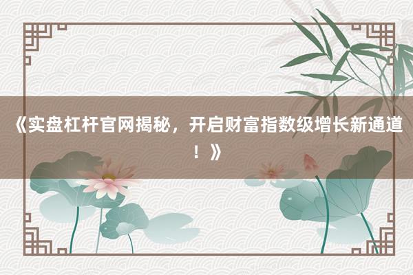 《实盘杠杆官网揭秘，开启财富指数级增长新通道！》