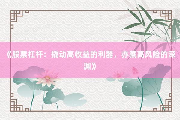 《股票杠杆：撬动高收益的利器，亦藏高风险的深渊》