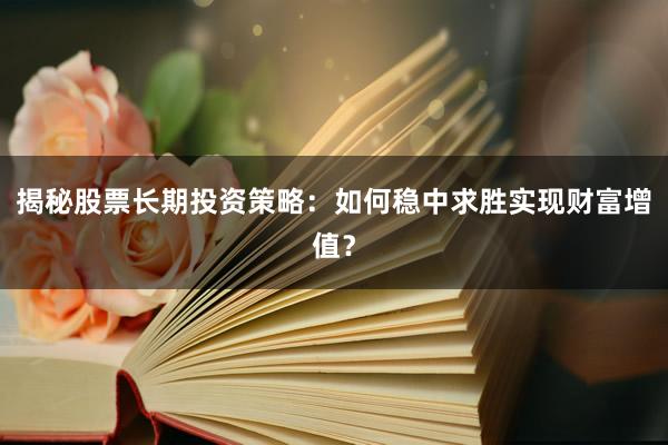 揭秘股票长期投资策略：如何稳中求胜实现财富增值？
