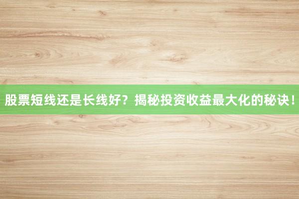 股票短线还是长线好？揭秘投资收益最大化的秘诀！