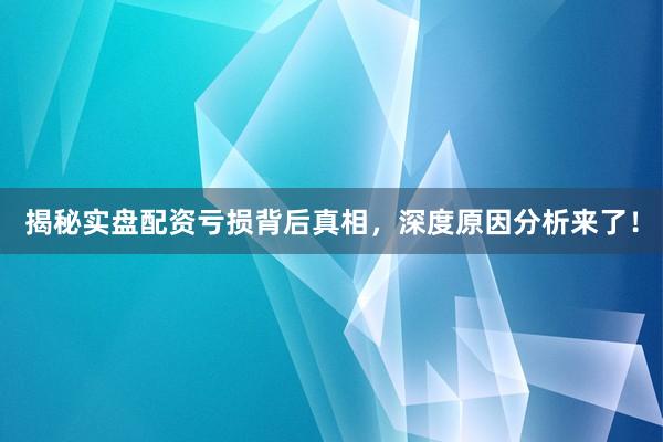 揭秘实盘配资亏损背后真相，深度原因分析来了！