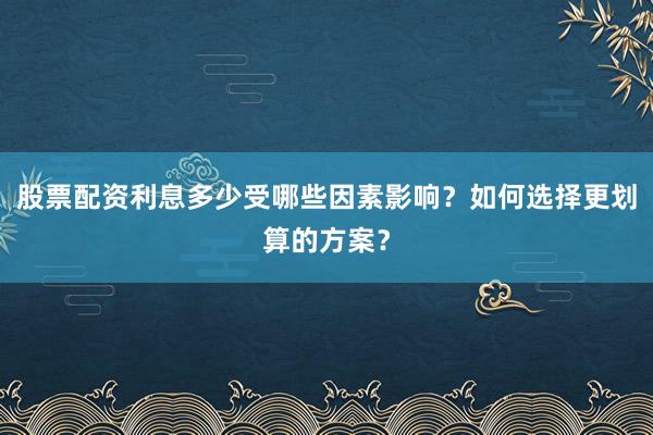 股票配资利息多少受哪些因素影响？如何选择更划算的方案？